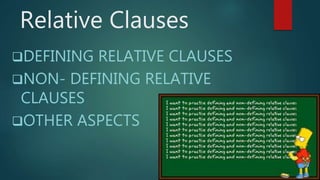 Relative Clauses
DEFINING RELATIVE CLAUSES
NON- DEFINING RELATIVE
CLAUSES
OTHER ASPECTS
 