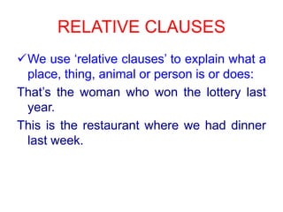 RELATIVE CLAUSESWe use ‘relativeclauses’ toexplainwhat a place, thing, animal orpersonisordoes: That’sthewomanwho won thelotterylastyear.Thisisthe restaurant wherewehaddinnerlastweek.