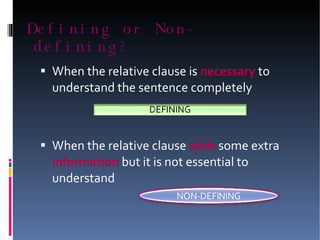 Defining or Non-defining? When the relative clause is  necessary  to understand the sentence completely When the relative clause  adds  some extra  information  but it is not essential to understand NON-DEFINING 