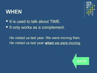 WHEN
 It is used to talk about TIME.
 It only works as a complement.


  He visited us last year. We were moving then.
  He visited us last year when we were moving.




                                            BACK
 
