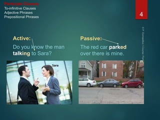 Participle Clauses
To-infinitive Clauses
Adjective Phrases
Prepositional Phrases
Active:
Do you know the man
talking to Sara?
Passive:
The red car parked
over there is mine.
4
 
