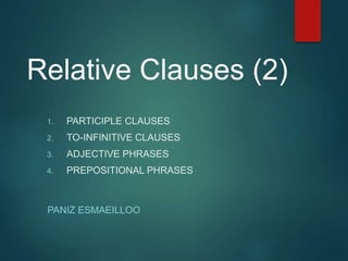 Relative Clauses (2)
1. PARTICIPLE CLAUSES
2. TO-INFINITIVE CLAUSES
3. ADJECTIVE PHRASES
4. PREPOSITIONAL PHRASES
PANIZ ESMAEILLOO
 