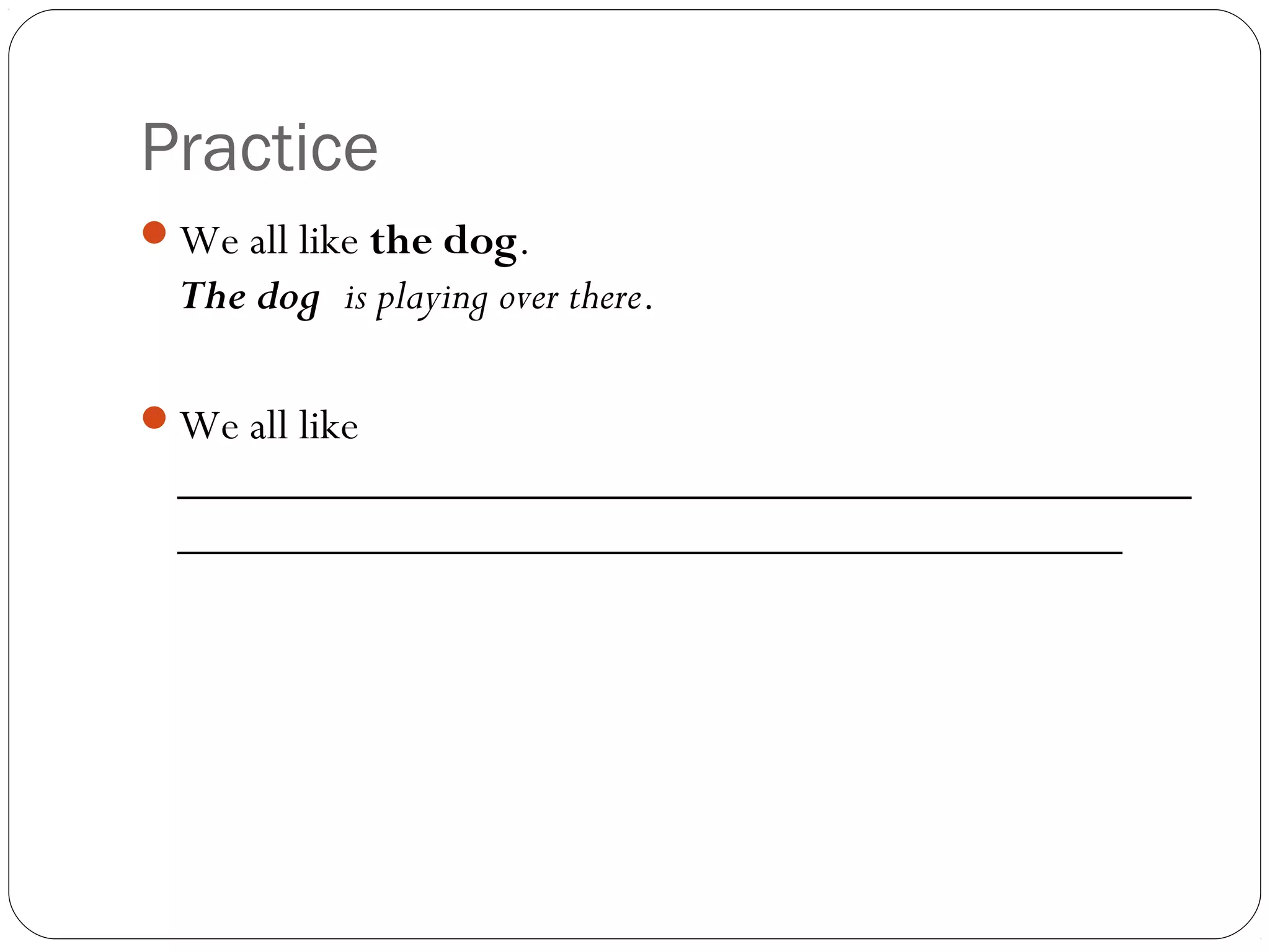Practice
We all like the dog.
The dog is playing over there.
We all like
____________________________________________
_________________________________________
 