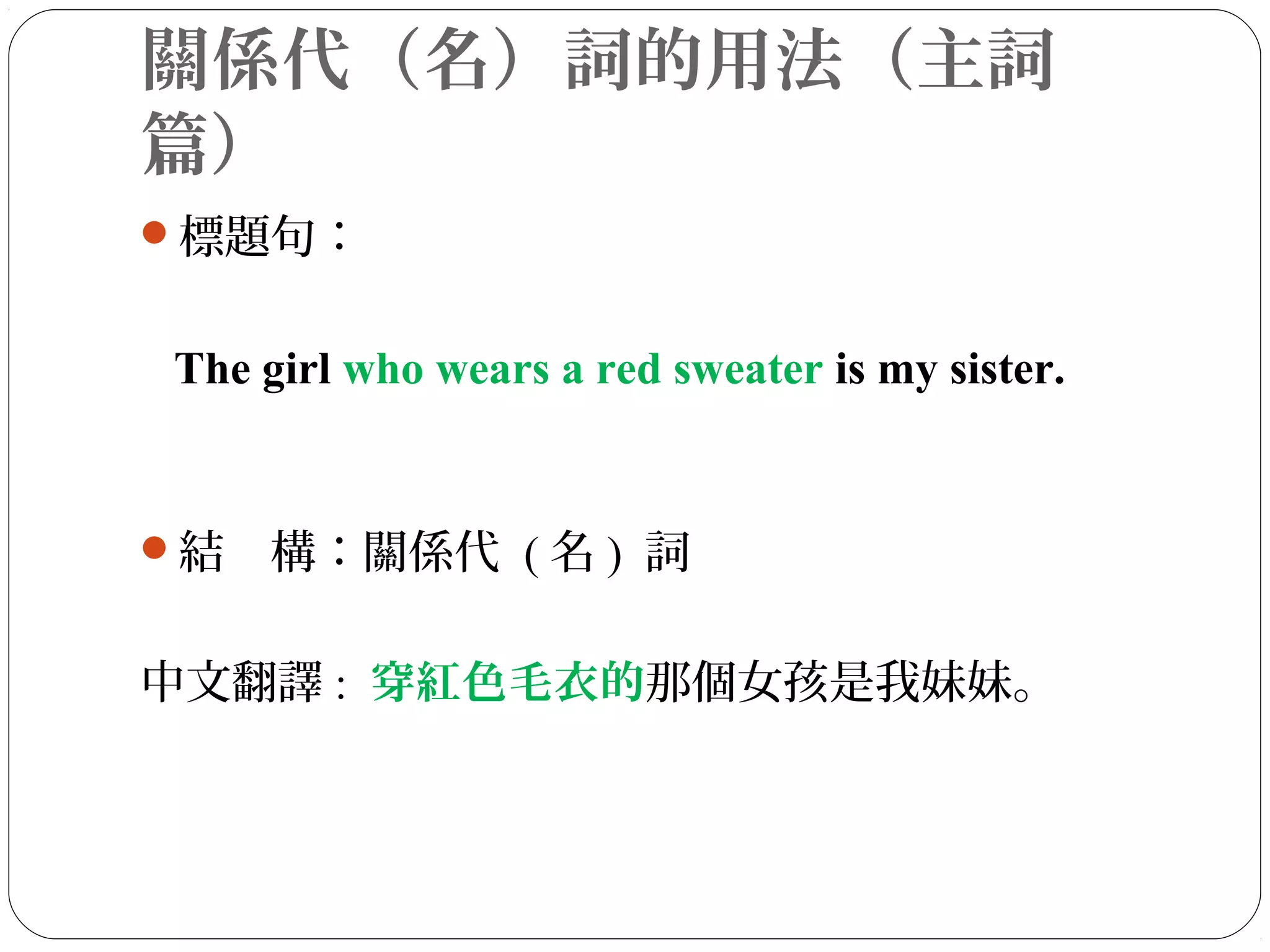 關係代（名）詞的用法（主詞
篇）
標題句：
The girl who wears a red sweater is my sister.
結　構：關係代 ( 名 ) 詞
中文翻譯 : 穿紅色毛衣的那個女孩是我妹妹。
 