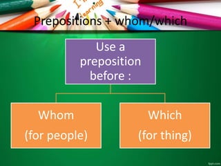 Prepositions + whom/which
Use a
preposition
before :
Whom
(for people)
Which
(for thing)
 