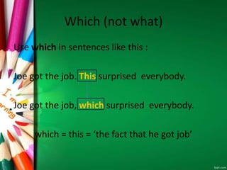 Which (not what)
Use which in sentences like this :
Joe got the job. This surprised everybody.
Joe got the job, which surprised everybody.
which = this = ‘the fact that he got job’
 