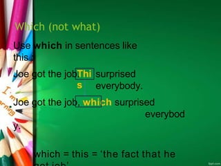 Which (not what)
Use which in sentences like
this :
Thi
s
Joe got the job. surprised
everybody.
Joe got the job, which surprised
everybod
y.
which = this = ‘the fact that he
 