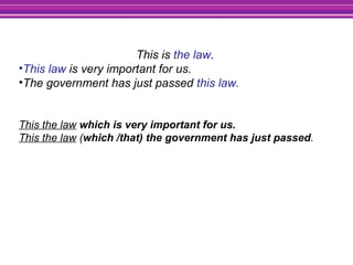 This is the law.
•This law is very important for us.
•The government has just passed this law.
This the law which is very important for us.
This the law (which /that) the government has just passed.
 