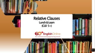 https://pixabay.com/photos/books-bookstore-book-reading-1204029/shared under CC0
1
Relative Clauses
Lunch&Learn
(CLB 5+)
https://pixabay.com/photos/books-bookstore-book-reading-1204029/shared under CC0
 