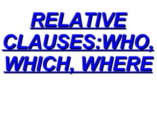 RELATIVE CLAUSES:WHO, WHICH, WHERE 