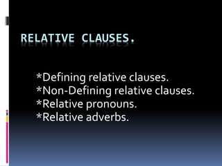 RELATIVE CLAUSES.
*Defining relative clauses.
*Non-Defining relative clauses.
*Relative pronouns.
*Relative adverbs.
 