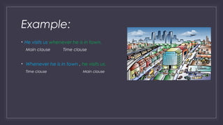 Example: 
• He visits us whenever he is in town. 
Main clause Time clause 
• Whenever he is in town , he visits us. 
Time clause Main clause 
 