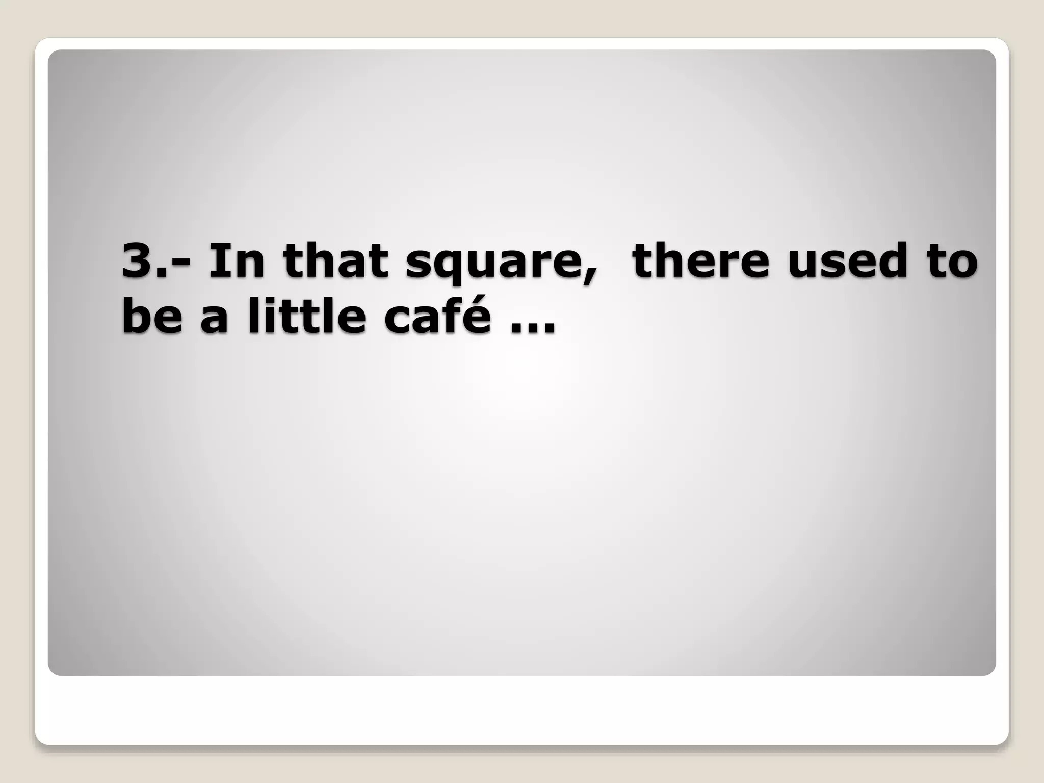 3.- In that square, there used to
be a little café ...