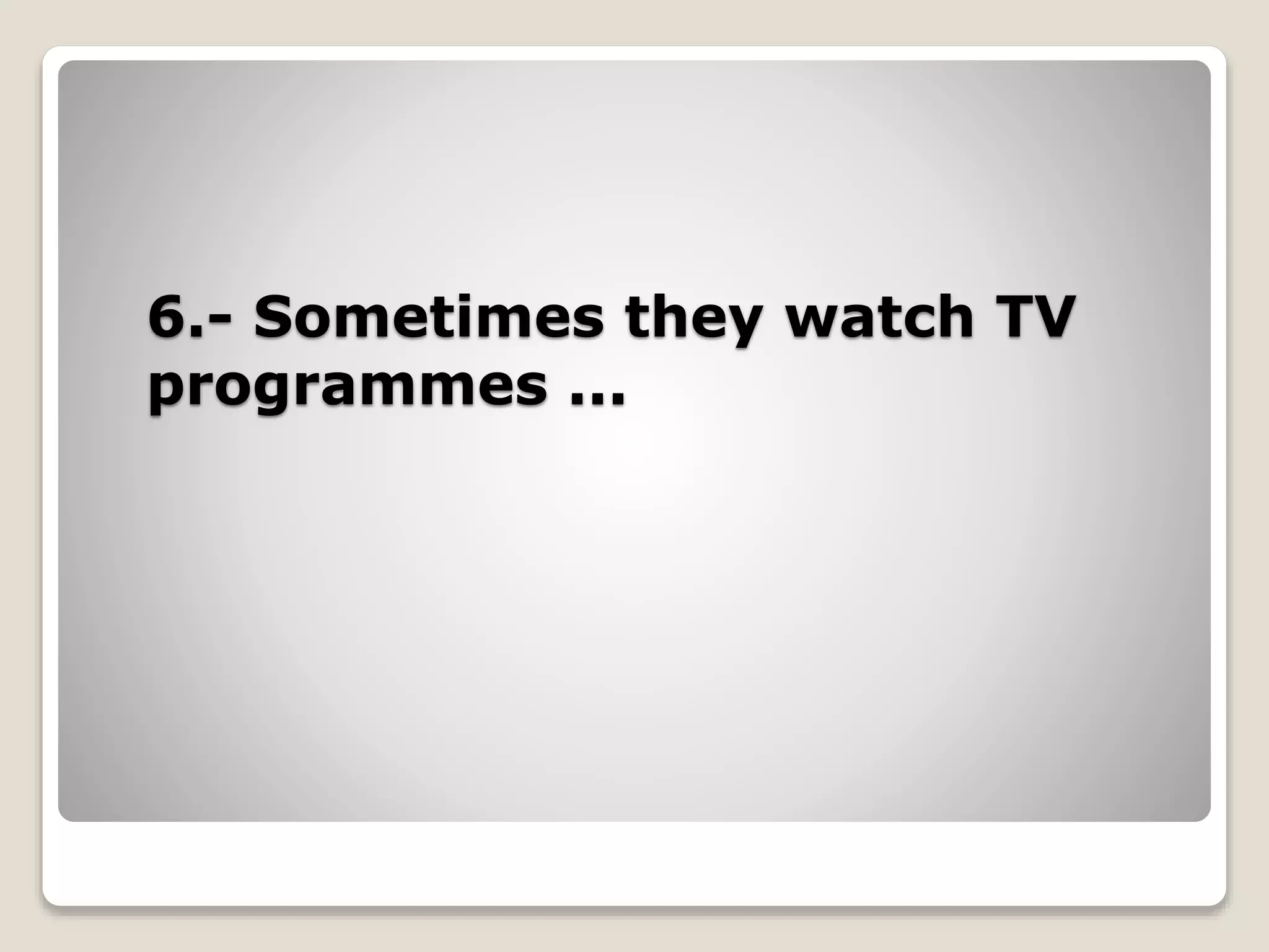 6.- Sometimes they watch TV
programmes ...