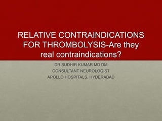 RELATIVE CONTRAINDICATIONS
FOR THROMBOLYSIS-Are they
real contraindications?
DR SUDHIR KUMAR MD DM
CONSULTANT NEUROLOGIST
APOLLO HOSPITALS, HYDERABAD
 