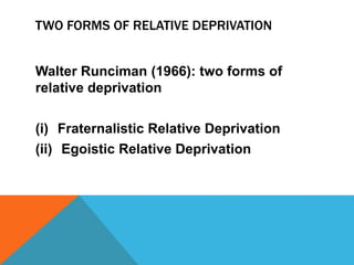 TWO FORMS OF RELATIVE DEPRIVATION
Walter Runciman (1966): two forms of
relative deprivation
(i) Fraternalistic Relative Deprivation
(ii) Egoistic Relative Deprivation
 