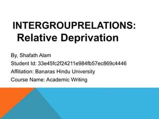 INTERGROUPRELATIONS:
Relative Deprivation
By, Shafath Alam
Student Id: 33e45fc2f24211e984fb57ec869c4446
Affiliation: Banaras Hindu University
Course Name: Academic Writing
 