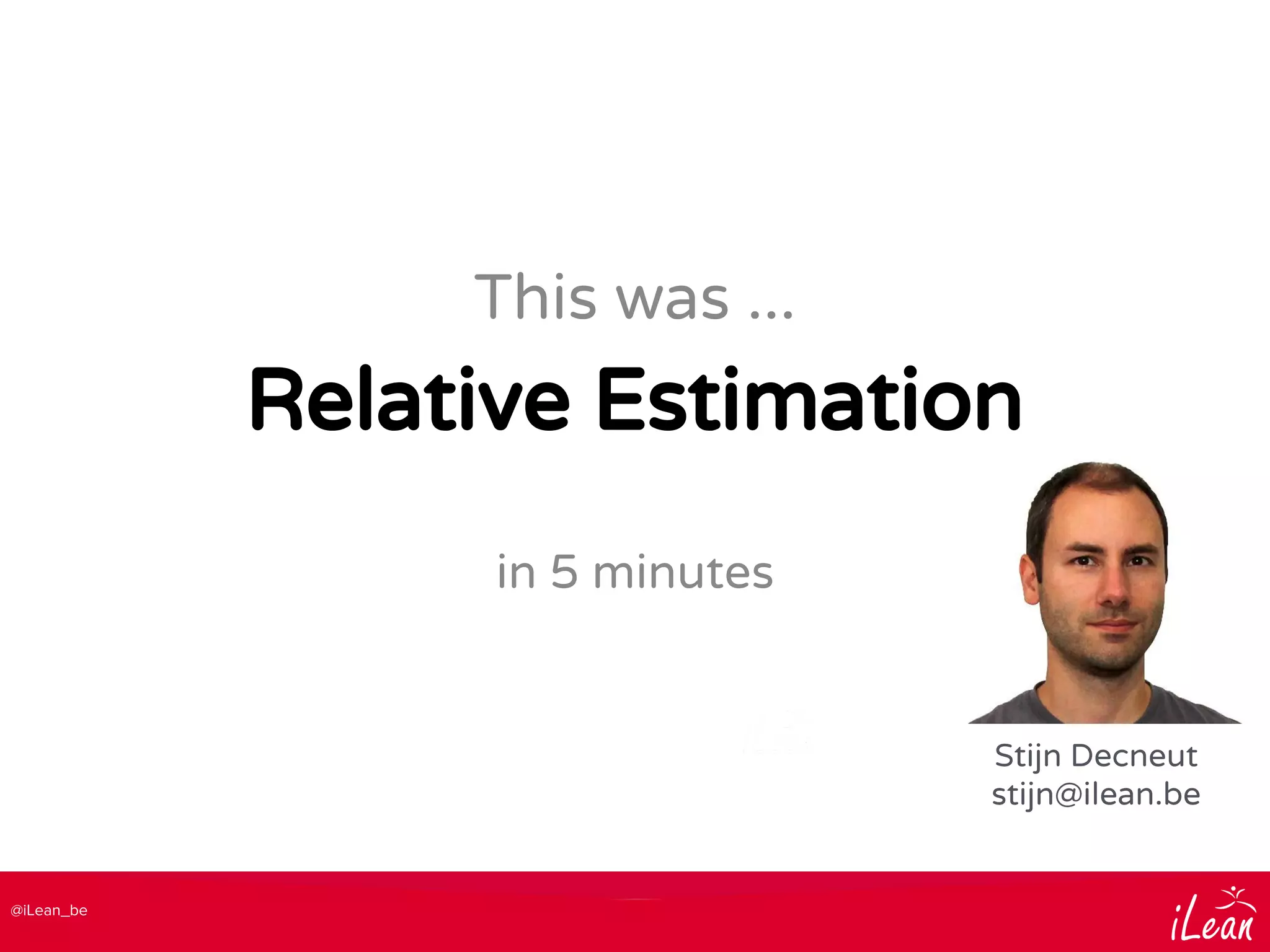 @iLean_be
Relative Estimation
This was ...
Stijn Decneut
stijn@ilean.be
in 5 minutes