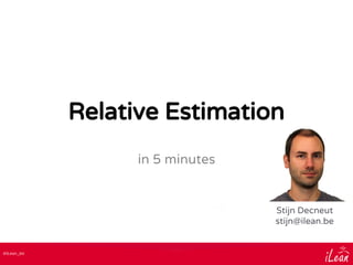 @iLean_be
Relative Estimation
in 5 minutes
Stijn Decneut
stijn@ilean.be
 