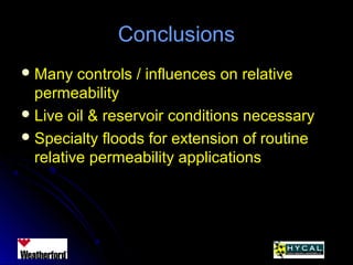 ConclusionsConclusions
 Many controls / influences on relativeMany controls / influences on relative
permeabilitypermeability
 Live oil & reservoir conditions necessaryLive oil & reservoir conditions necessary
 Specialty floods for extension of routineSpecialty floods for extension of routine
relative permeability applicationsrelative permeability applications
 