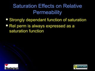 Saturation Effects on RelativeSaturation Effects on Relative
PermeabilityPermeability
 Strongly dependant function of saturationStrongly dependant function of saturation
 Rel perm is always expressed as aRel perm is always expressed as a
saturation functionsaturation function
 