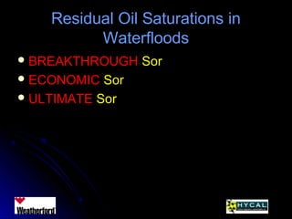 Residual Oil Saturations inResidual Oil Saturations in
WaterfloodsWaterfloods
 BREAKTHROUGHBREAKTHROUGH SorSor
 ECONOMICECONOMIC SorSor
 ULTIMATEULTIMATE SorSor
 