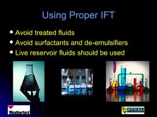 Using Proper IFTUsing Proper IFT
 Avoid treated fluidsAvoid treated fluids
 Avoid surfactants and de-emulsifiersAvoid surfactants and de-emulsifiers
 Live reservoir fluids should be usedLive reservoir fluids should be used
 
