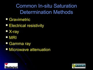 Common In-situ SaturationCommon In-situ Saturation
Determination MethodsDetermination Methods
 GravimetricGravimetric
 Electrical resistivityElectrical resistivity
 X-rayX-ray
 MRIMRI
 Gamma rayGamma ray
 Microwave attenuationMicrowave attenuation
 