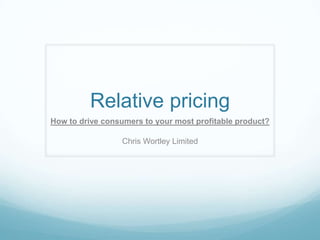 Relative pricing
How to drive consumers to your most profitable product?

                  Chris Wortley Limited
 