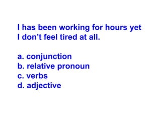 I has been working for hours yet
I don’t feel tired at all.
a. conjunction
b. relative pronoun
c. verbs
d. adjective
 