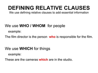 DEFINING RELATIVE CLAUSES We use defining relative clauses to add essential information <ul><li>We use  WHO / WHOM  for pe...