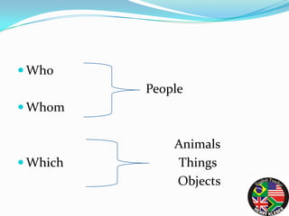  Who
          People
 Whom


              Animals
 Which       Things
              Objects
 