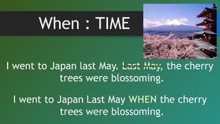 When : TIME
I went to Japan last May. Last May, the cherry
trees were blossoming.
 