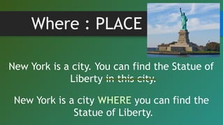 Where : PLACE
New York is a city. You can find the Statue of
Liberty in this city.
 