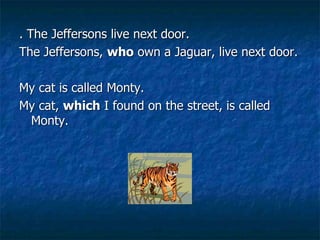 . The Jeffersons live next door.
The Jeffersons, who own a Jaguar, live next door.
My cat is called Monty.
My cat, which I found on the street, is called
Monty.
 