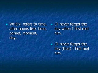  WHEN: refers to time,
after nouns like: time,
period, moment,
day…
 I’ll never forget the
day when I first met
him.
 I’ll never forget the
day (that) I first met
him.
 