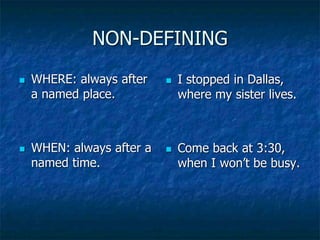 NON-DEFINING
 WHERE: always after
a named place.
 WHEN: always after a
named time.
 I stopped in Dallas,
where my sister lives.
 Come back at 3:30,
when I won’t be busy.
 