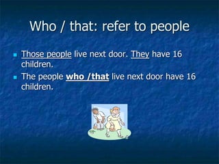 Who / that: refer to people
 Those people live next door. They have 16
children.
 The people who /that live next door have 16
children.
 