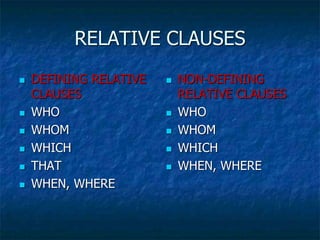 RELATIVE CLAUSES
 DEFINING RELATIVE
CLAUSES
 WHO
 WHOM
 WHICH
 THAT
 WHEN, WHERE
 NON-DEFINING
RELATIVE CLAUSES
 WHO
 WHOM
 WHICH
 WHEN, WHERE
 