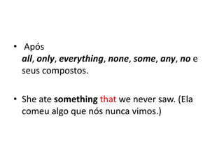 • Após
  all, only, everything, none, some, any, no e
  seus compostos.

• She ate something that we never saw. (Ela
  comeu algo que nós nunca vimos.)
 