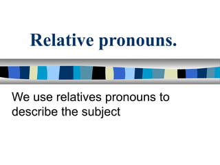Relative pronouns.


We use relatives pronouns to
describe the subject
 