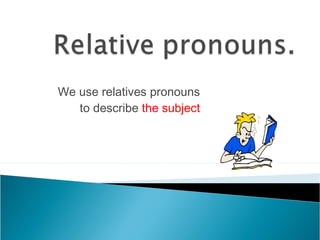 We use relatives pronouns
   to describe the subject
 