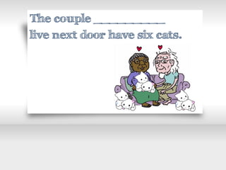 The couple _________
live next door have six cats.
 