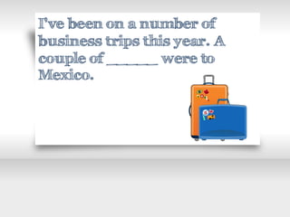 I've been on a number of
business trips this year. A
couple of _____ were to
Mexico.
 