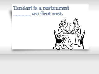 Tandori is a restaurant
_____ we first met.
 