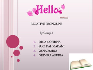 RELATIVE PRONOUNS

      By Group 2

 1.   DINA NOFIRNA
 2.   SUCI RAHMADANI
 3.   OSNA MARIA
 4.   NELVIRA AURRIA
 
