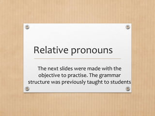 Relative pronouns
The next slides were made with the
objective to practise. The grammar
structure was previously taught to students
 
