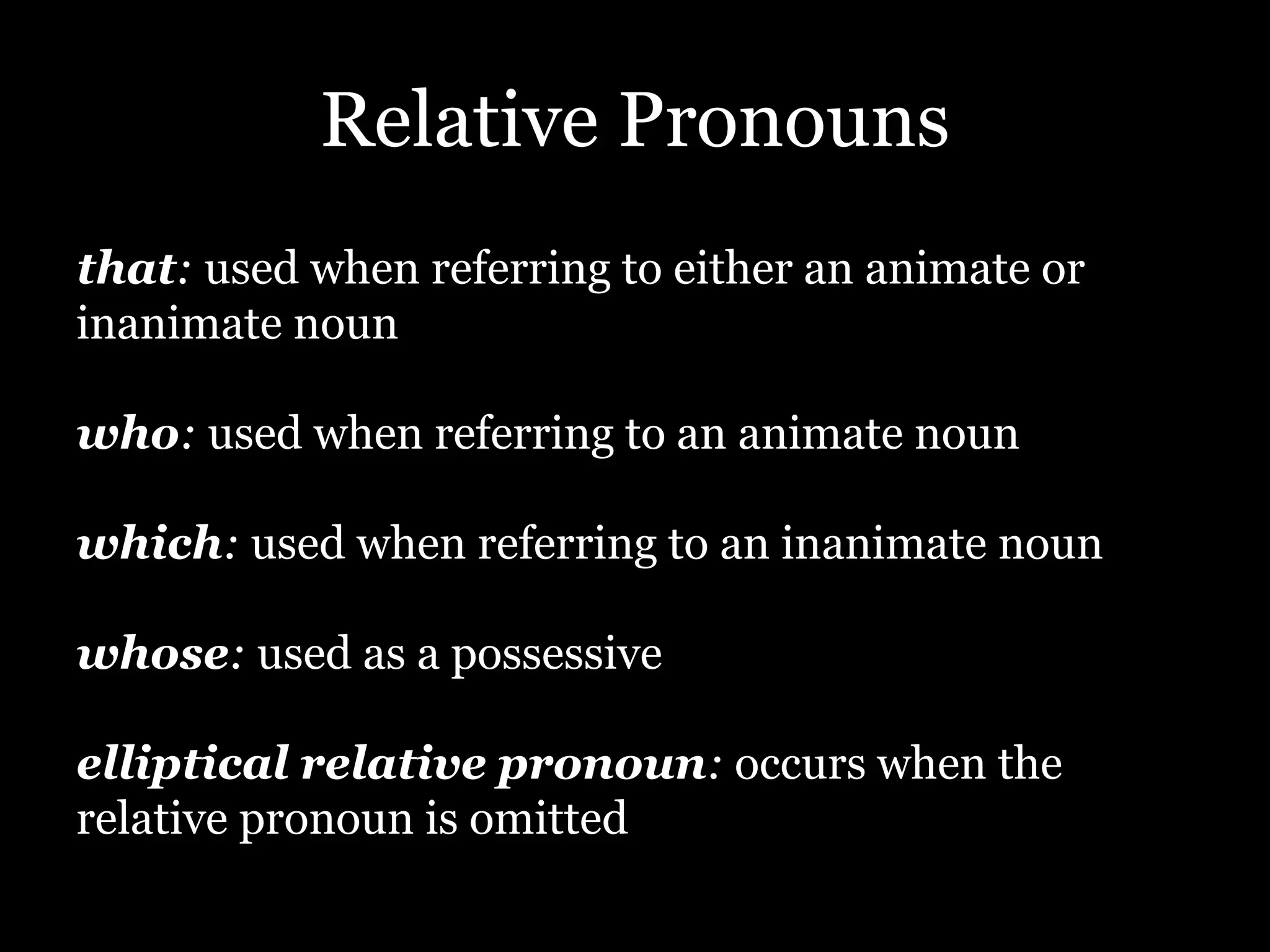 Relative Pronouns
that: used when referring to either an animate or
inanimate noun
who: used when referring to an animate noun
which: used when referring to an inanimate noun
whose: used as a possessive
elliptical relative pronoun: occurs when the
relative pronoun is omitted
 