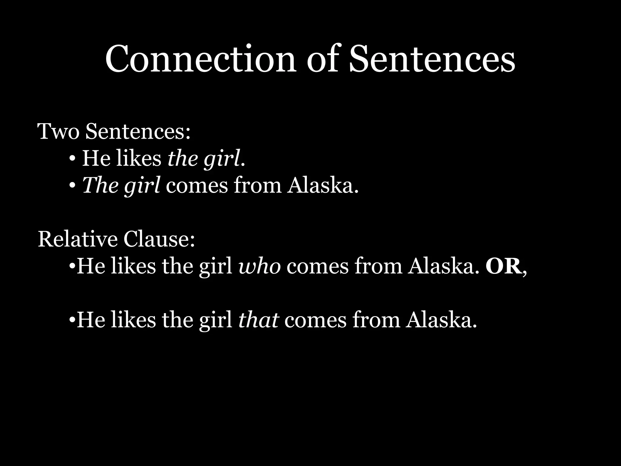 Connection of Sentences
Two Sentences:
• He likes the girl.
• The girl comes from Alaska.
Relative Clause:
•He likes the girl who comes from Alaska. OR,
•He likes the girl that comes from Alaska.
 