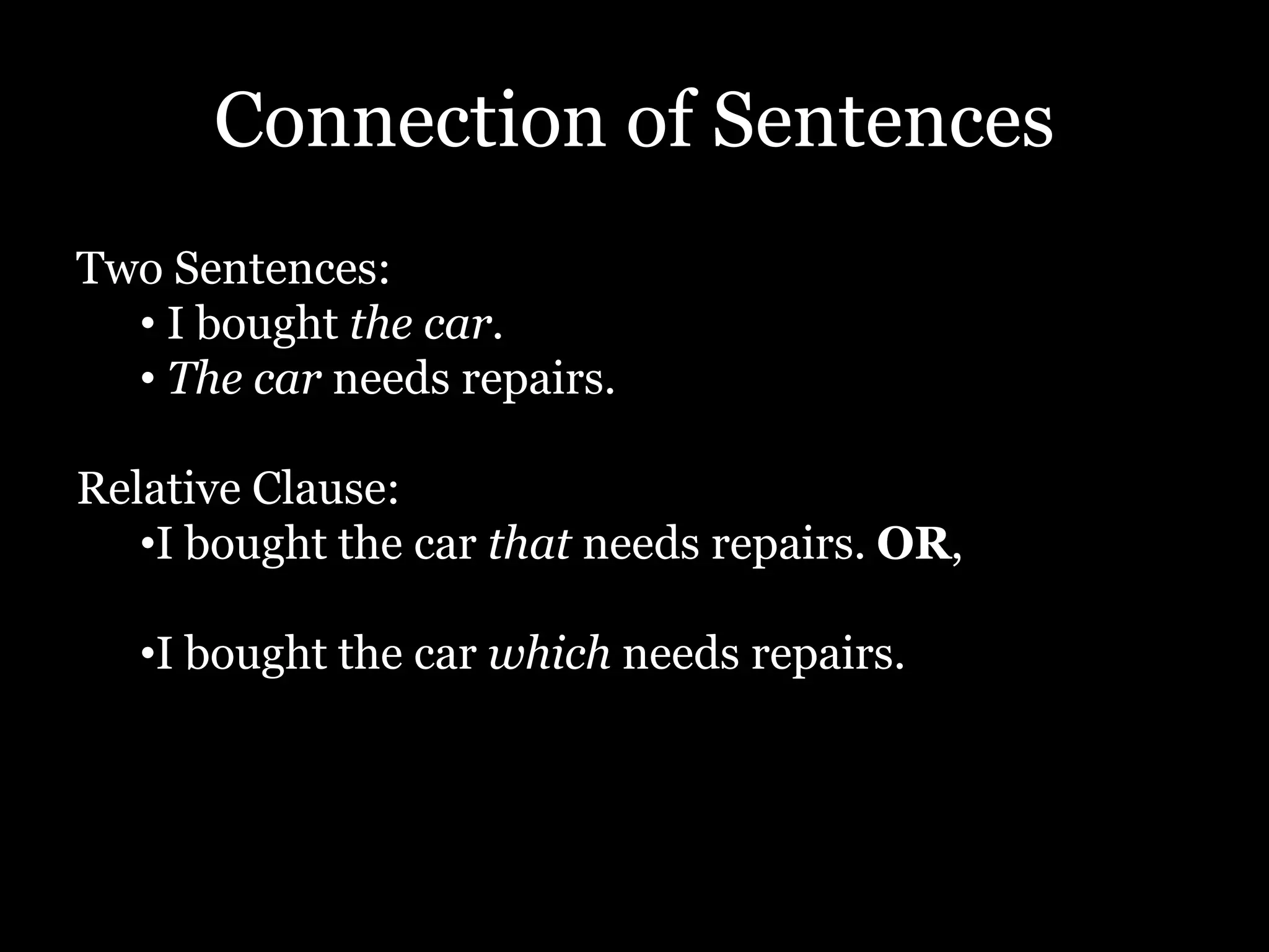 Connection of Sentences
Two Sentences:
• I bought the car.
• The car needs repairs.
Relative Clause:
•I bought the car that needs repairs. OR,
•I bought the car which needs repairs.
 